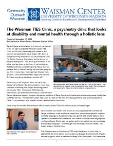 Waisman Center Community Outreach Wisconsin about the TIES Clinic titled: The Waisman TIES Clinic, a psychiatry clinic that looks at disability and mental health through a holistic lens